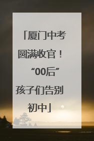 厦门中考圆满收官！“00后”孩子们告别初中