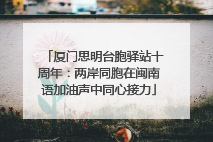 厦门思明台胞驿站十周年：两岸同胞在闽南语加油声中同心接力