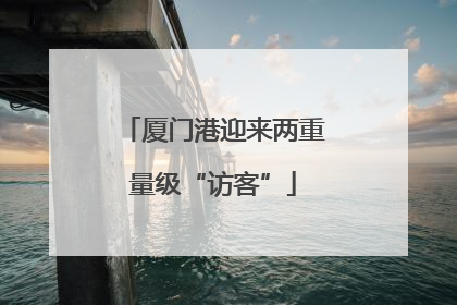 厦门港迎来两重量级“访客”