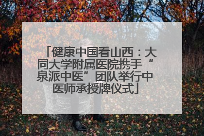 健康中国看山西：大同大学附属医院携手“泉派中医”团队举行中医师承授牌仪式