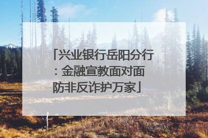 兴业银行岳阳分行：金融宣教面对面 防非反诈护万家