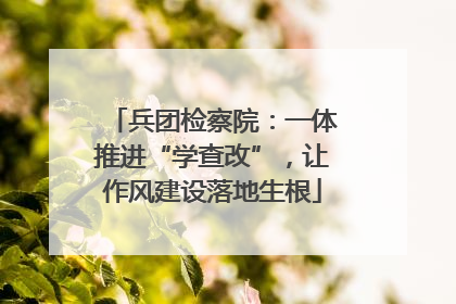 兵团检察院：一体推进“学查改”，让作风建设落地生根
