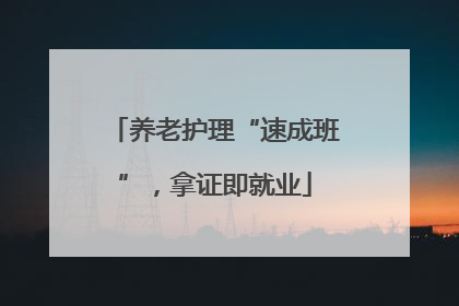 养老护理“速成班”，拿证即就业
