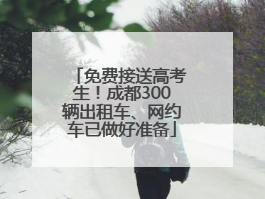 免费接送高考生！成都300辆出租车、网约车已做好准备