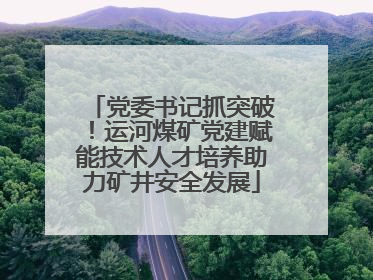 党委书记抓突破！运河煤矿党建赋能技术人才培养助力矿井安全发展