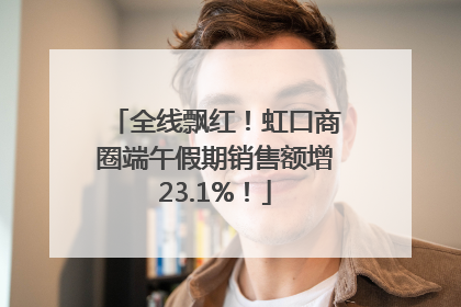 全线飘红！虹口商圈端午假期销售额增23.1%！