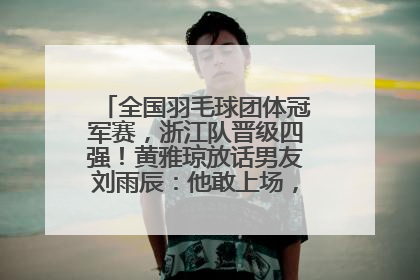 全国羽毛球团体冠军赛，浙江队晋级四强！黄雅琼放话男友刘雨辰：他敢上场，我一个劲遛他