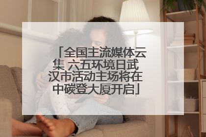 全国主流媒体云集 六五环境日武汉市活动主场将在中碳登大厦开启
