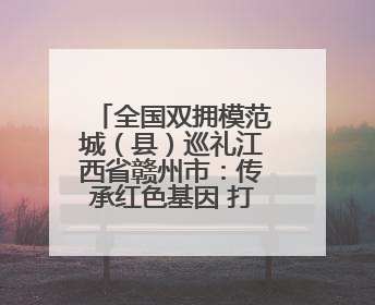 全国双拥模范城（县）巡礼江西省赣州市：传承红色基因 打造双拥共建新高地