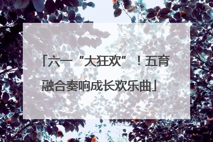 六一“大狂欢”！五育融合奏响成长欢乐曲