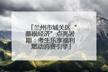兰州市城关区“票根经济”点亮暑期：考生乐享福利 燃动消费引擎