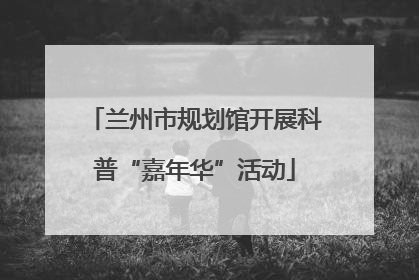 兰州市规划馆开展科普“嘉年华”活动
