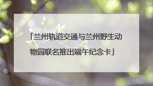 兰州轨道交通与兰州野生动物园联名推出端午纪念卡