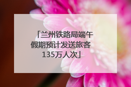 兰州铁路局端午假期预计发送旅客135万人次