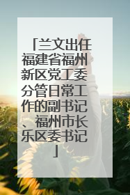 兰文出任福建省福州新区党工委分管日常工作的副书记、福州市长乐区委书记