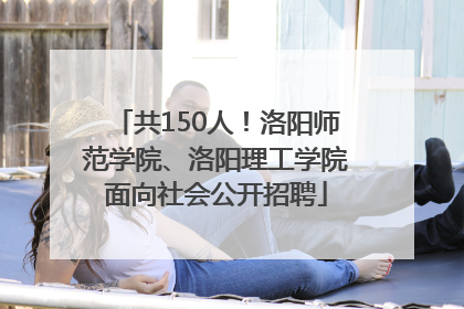 共150人！洛阳师范学院、洛阳理工学院面向社会公开招聘