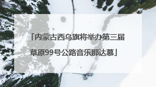 内蒙古西乌旗将举办第三届草原99号公路音乐那达慕