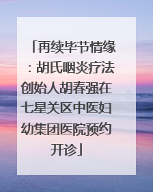 再续毕节情缘：胡氏咽炎疗法创始人胡春强在七星关区中医妇幼集团医院预约开诊