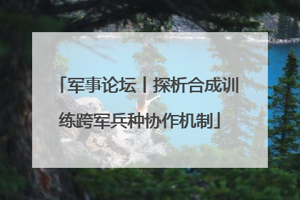 军事论坛丨探析合成训练跨军兵种协作机制