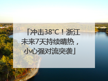 冲击38℃！浙江未来7天持续晴热，小心强对流突袭