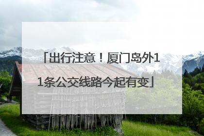 出行注意！厦门岛外11条公交线路今起有变