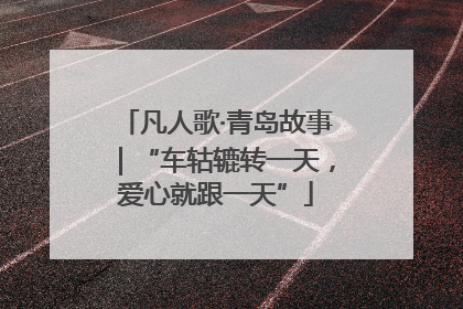凡人歌·青岛故事｜“车轱辘转一天，爱心就跟一天”