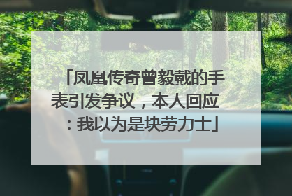 凤凰传奇曾毅戴的手表引发争议，本人回应：我以为是块劳力士