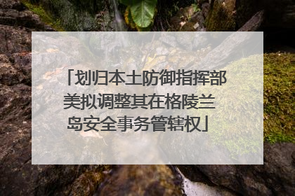 划归本土防御指挥部 美拟调整其在格陵兰岛安全事务管辖权