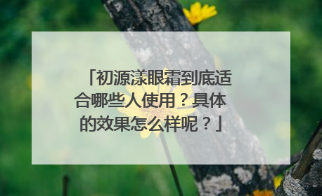 初源漾眼霜到底适合哪些人使用？具体的效果怎么样呢？