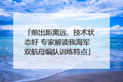 前出距离远、技术状态好 专家解读我海军双航母编队训练特点