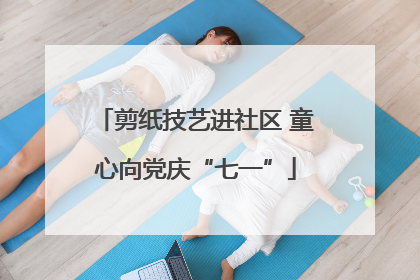 剪纸技艺进社区 童心向党庆“七一”