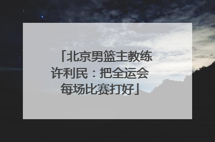 北京男篮主教练许利民：把全运会每场比赛打好