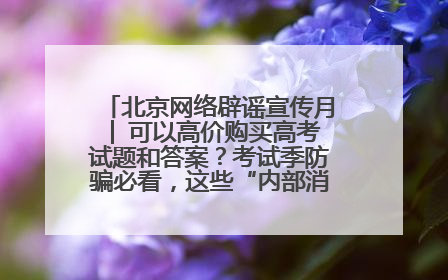 北京网络辟谣宣传月│ 可以高价购买高考试题和答案？考试季防骗必看，这些“内部消息”别轻信（一）