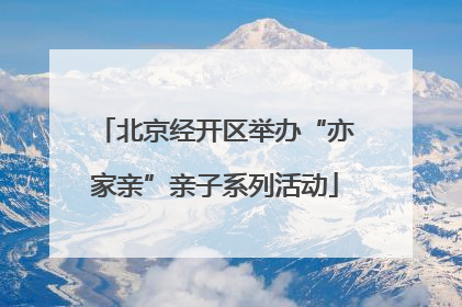 北京经开区举办“亦家亲”亲子系列活动