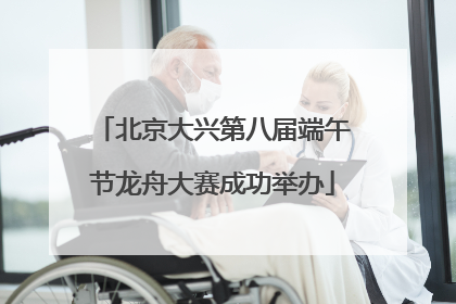 北京大兴第八届端午节龙舟大赛成功举办