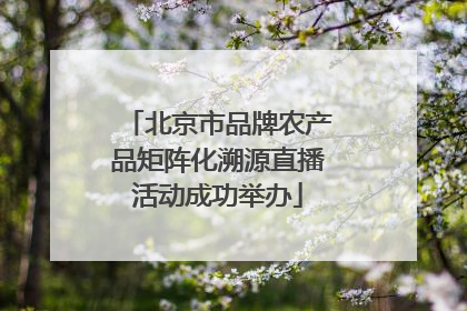 北京市品牌农产品矩阵化溯源直播活动成功举办