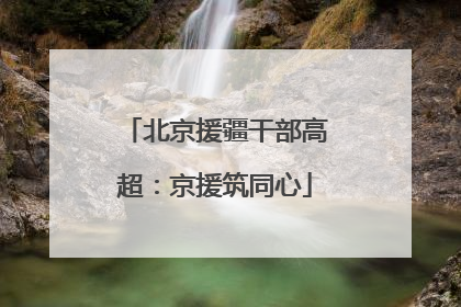 北京援疆干部高超：京援筑同心