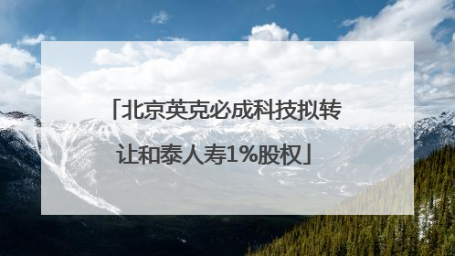 北京英克必成科技拟转让和泰人寿1%股权