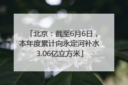 北京：截至6月6日，本年度累计向永定河补水3.06亿立方米