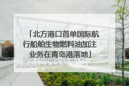 北方港口首单国际航行船舶生物燃料油加注业务在青岛港落地