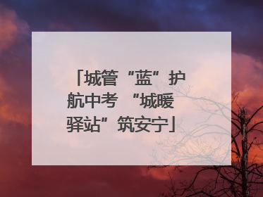 城管“蓝”护航中考 “城暖驿站”筑安宁
