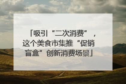 吸引“二次消费”，这个美食市集推“促销盲盒”创新消费场景