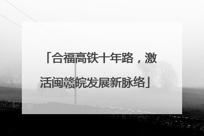 合福高铁十年路，激活闽赣皖发展新脉络