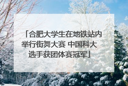 合肥大学生在地铁站内举行街舞大赛 中国科大选手获团体赛冠军