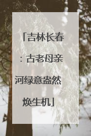 吉林长春：古老母亲河绿意盎然焕生机
