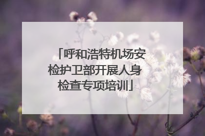 呼和浩特机场安检护卫部开展人身检查专项培训