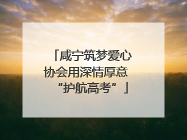 咸宁筑梦爱心协会用深情厚意“护航高考”
