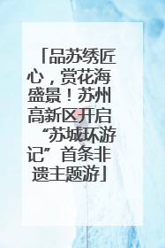 品苏绣匠心，赏花海盛景！苏州高新区开启“苏城环游记”首条非遗主题游