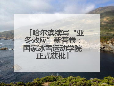 哈尔滨续写“亚冬效应”新答卷：国家冰雪运动学院正式获批
