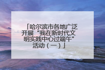 哈尔滨市各地广泛开展“我在新时代文明实践中心过端午”活动（一）